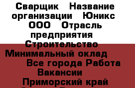 Сварщик › Название организации ­ Юникс, ООО › Отрасль предприятия ­ Строительство › Минимальный оклад ­ 55 000 - Все города Работа » Вакансии   . Приморский край,Спасск-Дальний г.